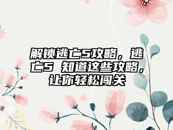 解锁逃亡5攻略，逃亡5 知道这些攻略，让你轻松闯关