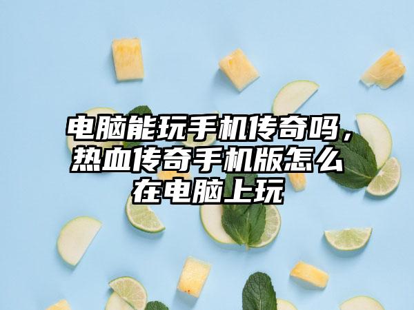 电脑能玩手机传奇吗，热血传奇手机版怎么在电脑上玩