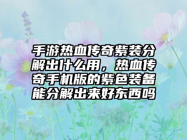 手游热血传奇紫装分解出什么用，热血传奇手机版的紫色装备能分解出来好东西吗