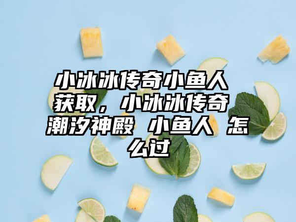 小冰冰传奇小鱼人 获取，小冰冰传奇 潮汐神殿 小鱼人 怎么过