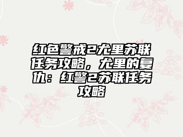红色警戒2尤里苏联任务攻略，尤里的复仇：红警2苏联任务攻略