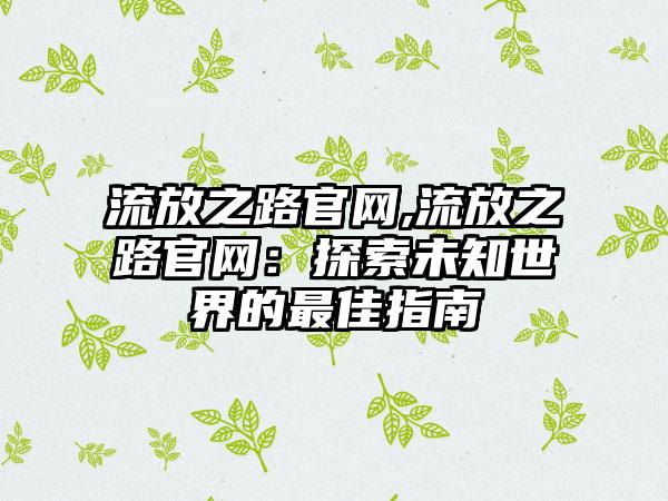 流放之路官网,流放之路官网：探索未知世界的最佳指南