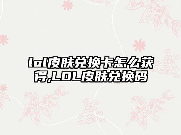 lol皮肤兑换卡怎么获得,LOL皮肤兑换码
