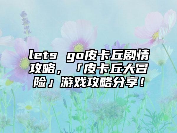 lets go皮卡丘剧情攻略，「皮卡丘大冒险」游戏攻略分享！