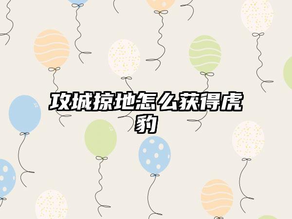 攻城掠地怎么获得虎豹