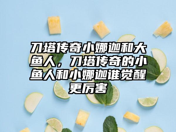 刀塔传奇小娜迦和大鱼人，刀塔传奇的小鱼人和小娜迦谁觉醒更厉害
