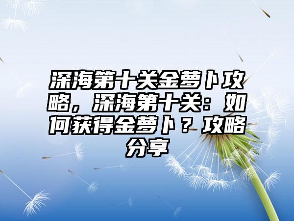 深海第十关金萝卜攻略，深海第十关：如何获得金萝卜？攻略分享