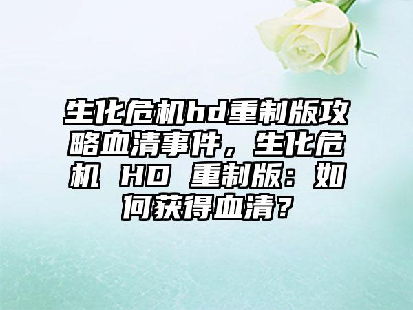 生化危机hd重制版攻略血清事件，生化危机 HD 重制版：如何获得血清？