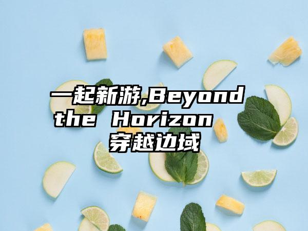 一起新游,Beyond the Horizon → 穿越边域