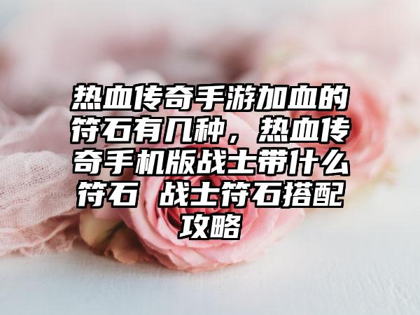 热血传奇手游加血的符石有几种，热血传奇手机版战士带什么符石 战士符石搭配攻略