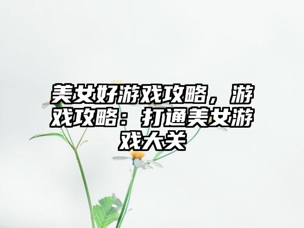 美女好游戏攻略，游戏攻略：打通美女游戏大关
