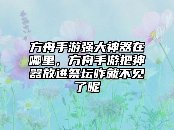 方舟手游强大神器在哪里，方舟手游把神器放进祭坛咋就不见了呢