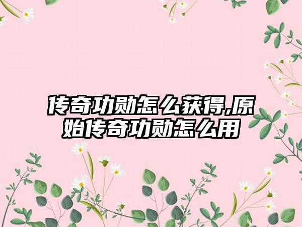 传奇功勋怎么获得,原始传奇功勋怎么用