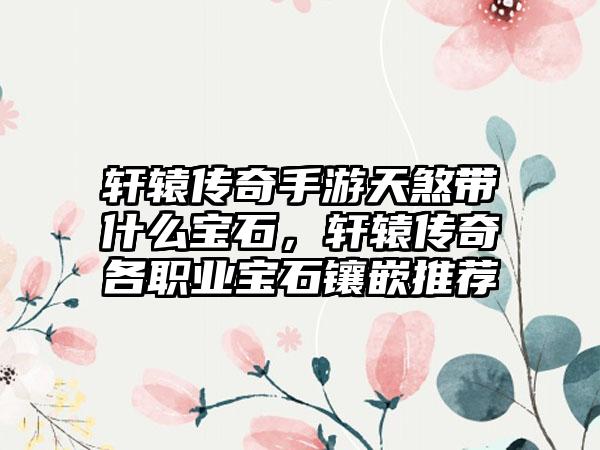 轩辕传奇手游天煞带什么宝石，轩辕传奇各职业宝石镶嵌推荐
