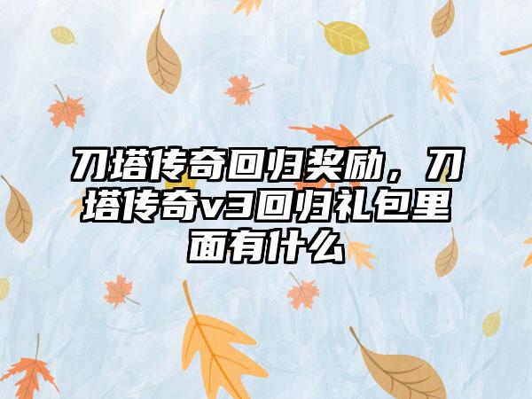 刀塔传奇回归奖励，刀塔传奇v3回归礼包里面有什么