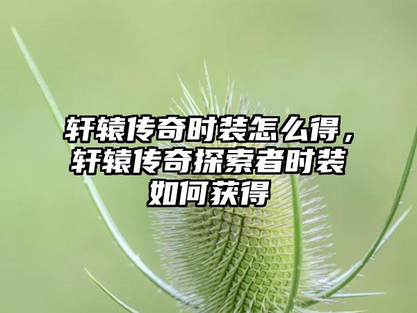 轩辕传奇时装怎么得，轩辕传奇探索者时装如何获得