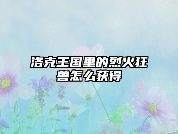 洛克王国里的烈火狂兽怎么获得