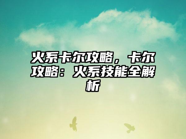 火系卡尔攻略，卡尔攻略：火系技能全解析