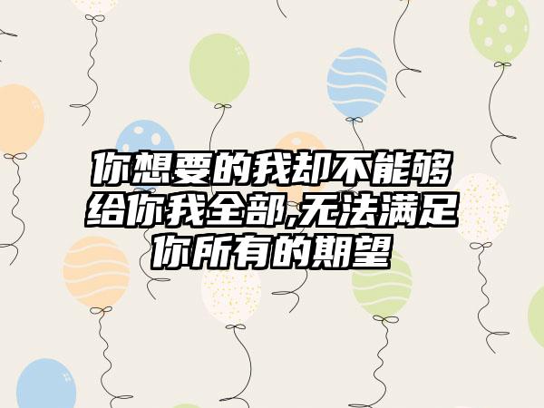 你想要的我却不能够给你我全部,无法满足你所有的期望
