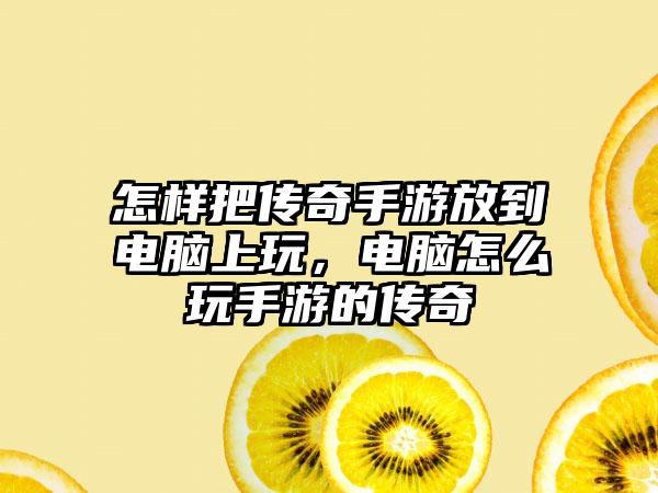 怎样把传奇手游放到电脑上玩，电脑怎么玩手游的传奇