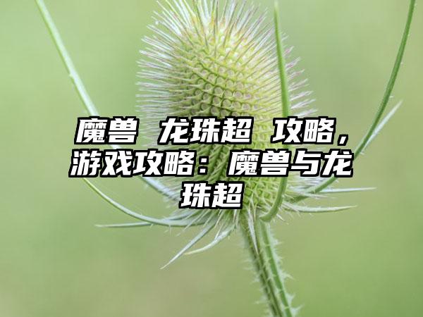 魔兽 龙珠超 攻略，游戏攻略：魔兽与龙珠超
