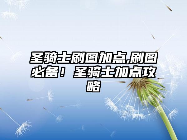 圣骑士刷图加点,刷图必备！圣骑士加点攻略
