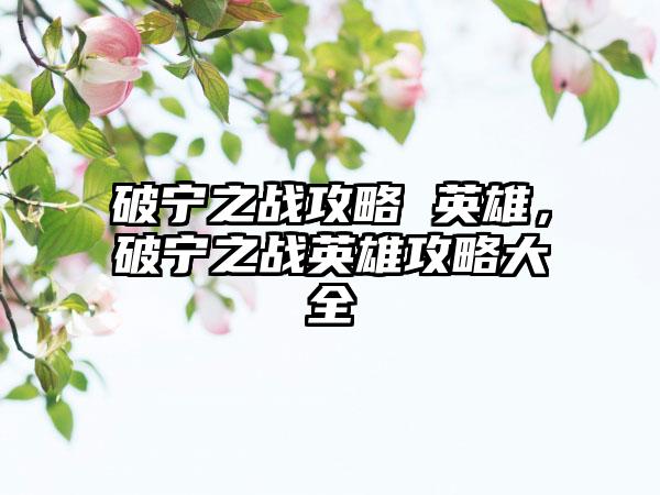 破宁之战攻略 英雄，破宁之战英雄攻略大全