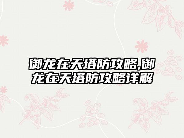 御龙在天塔防攻略,御龙在天塔防攻略详解