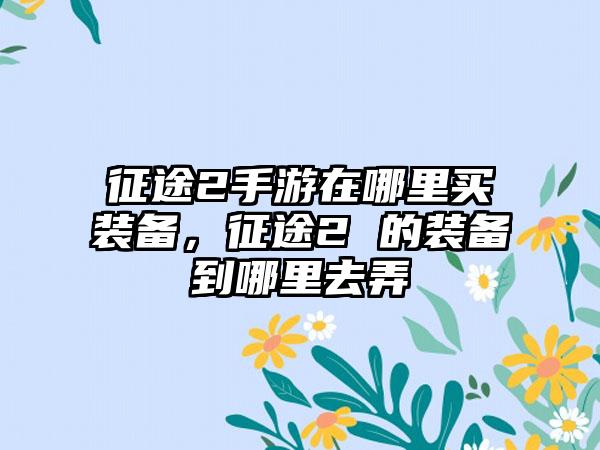 征途2手游在哪里买装备，征途2 的装备到哪里去弄