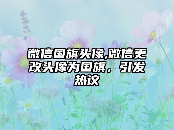 微信国旗头像,微信更改头像为国旗，引发热议