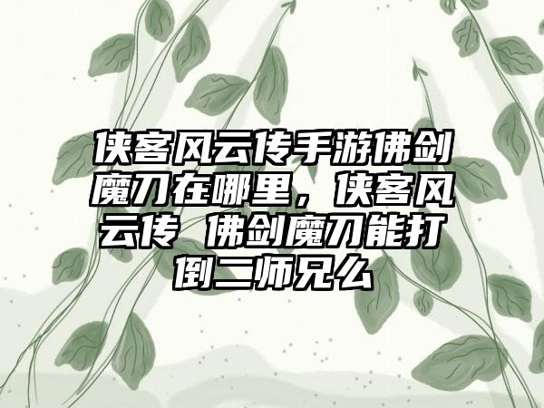 侠客风云传手游佛剑魔刀在哪里，侠客风云传 佛剑魔刀能打倒二师兄么