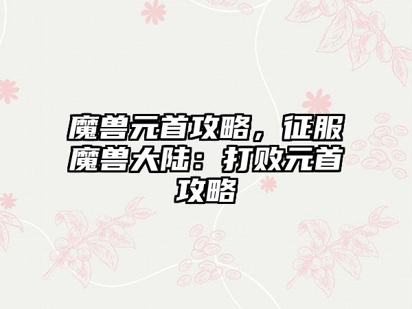 魔兽元首攻略，征服魔兽大陆：打败元首攻略