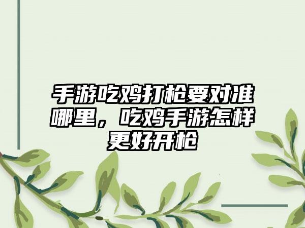 手游吃鸡打枪要对准哪里，吃鸡手游怎样更好开枪