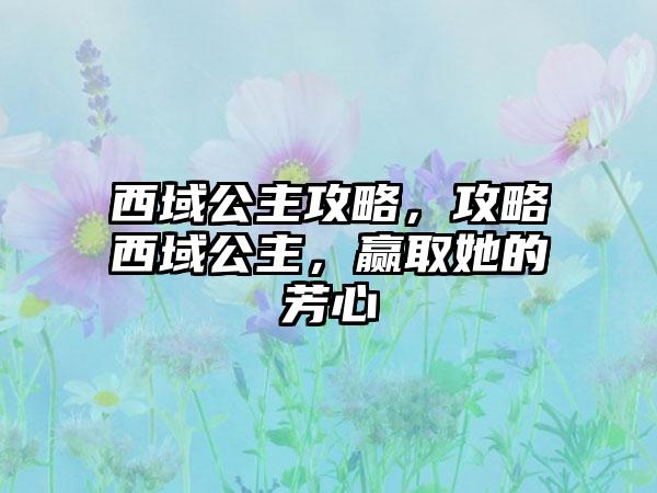 西域公主攻略，攻略西域公主，赢取她的芳心