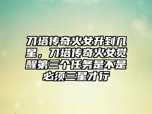 刀塔传奇火女升到几星，刀塔传奇火女觉醒第三个任务是不是必须三星才行