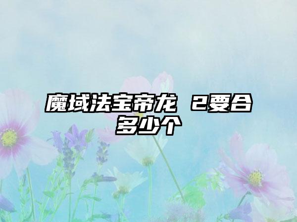 魔域法宝帝龙 2要合多少个