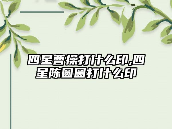 四星曹操打什么印,四星陈圆圆打什么印