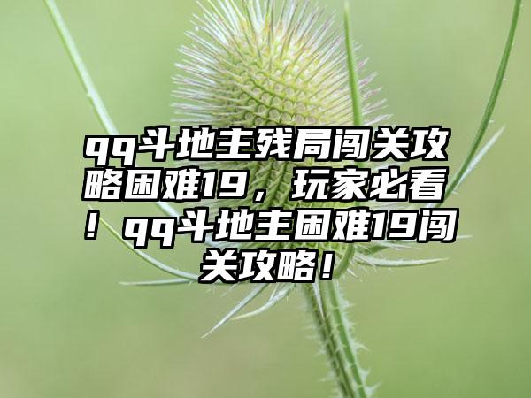 qq斗地主残局闯关攻略困难19，玩家必看！qq斗地主困难19闯关攻略！
