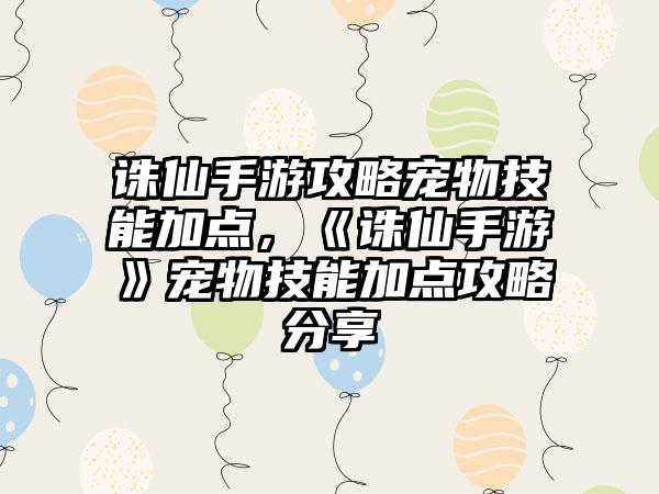 诛仙手游攻略宠物技能加点，《诛仙手游》宠物技能加点攻略分享