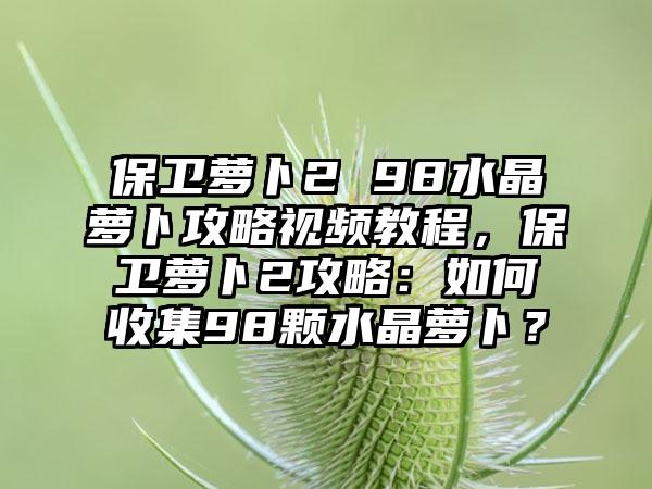 保卫萝卜2 98水晶萝卜攻略视频教程，保卫萝卜2攻略：如何收集98颗水晶萝卜？