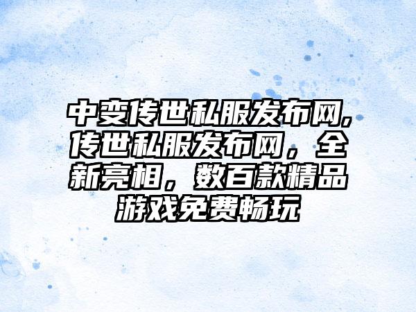 中变传世私服发布网,传世私服发布网，全新亮相，数百款精品游戏免费畅玩