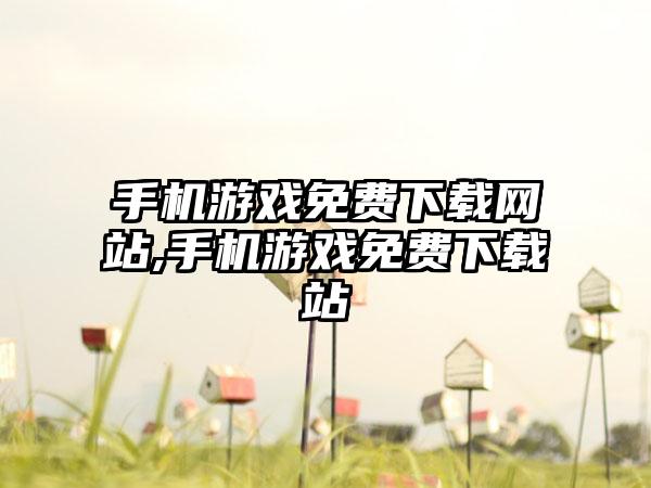 手机游戏免费下载网站,手机游戏免费下载站
