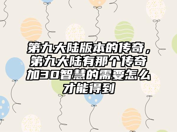 第九大陆版本的传奇，第九大陆有那个传奇加30智慧的需要怎么才能得到