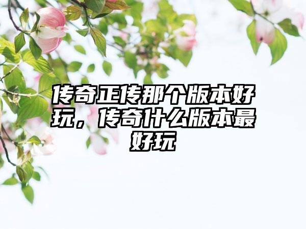 传奇正传那个版本好玩，传奇什么版本最好玩