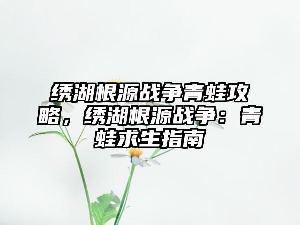 绣湖根源战争青蛙攻略，绣湖根源战争：青蛙求生指南