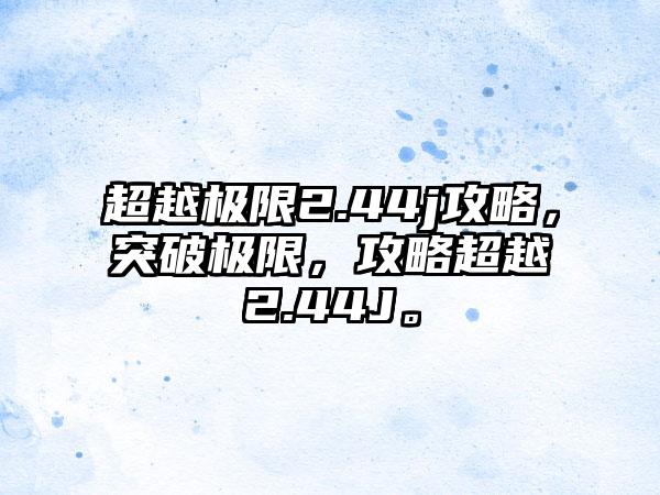 超越极限2.44j攻略，突破极限，攻略超越2.44J。