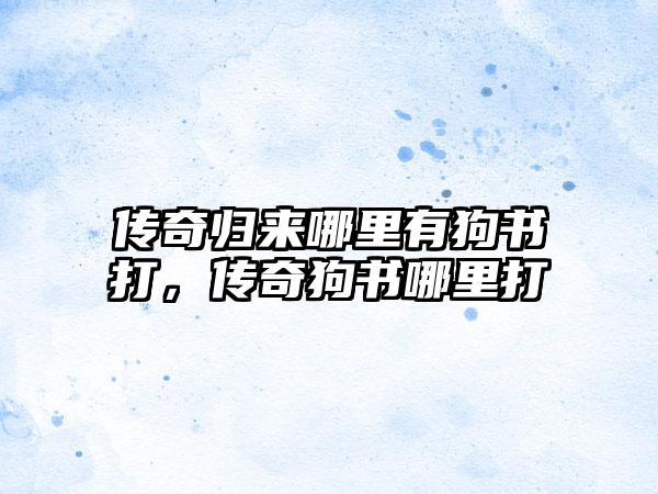 传奇归来哪里有狗书打，传奇狗书哪里打