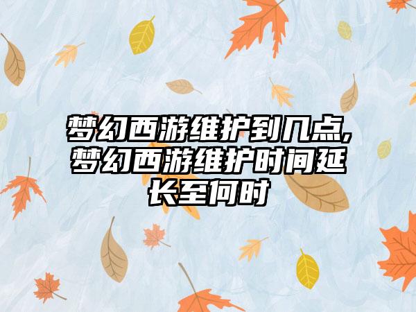 梦幻西游维护到几点,梦幻西游维护时间延长至何时