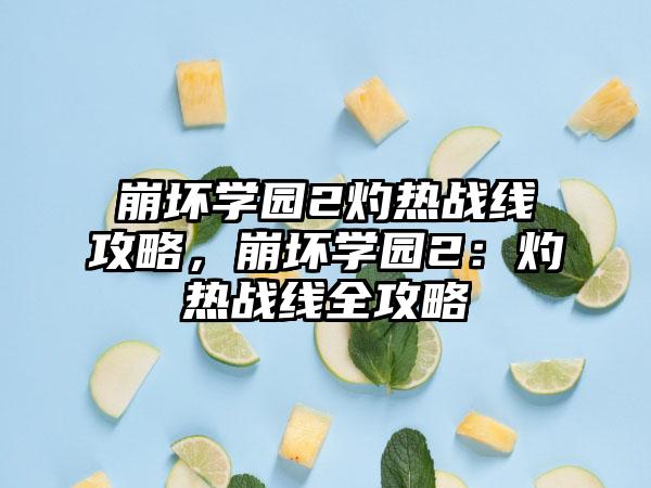 崩坏学园2灼热战线攻略，崩坏学园2：灼热战线全攻略