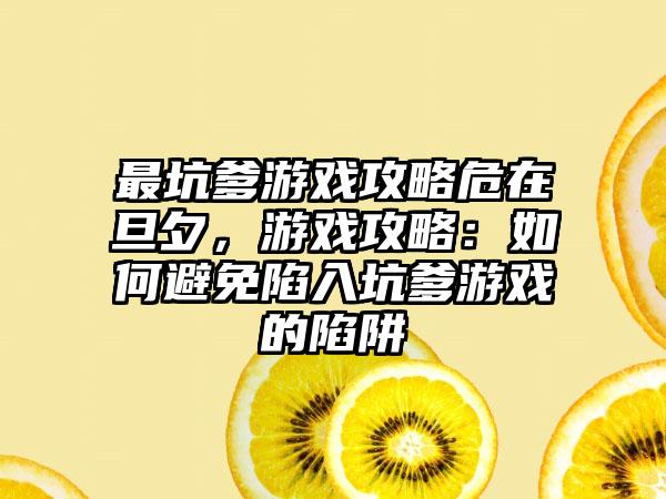 最坑爹游戏攻略危在旦夕，游戏攻略：如何避免陷入坑爹游戏的陷阱